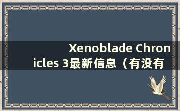 Xenoblade Chronicles 3最新信息（有没有关于Xenoblade Chronicles 3的消息）